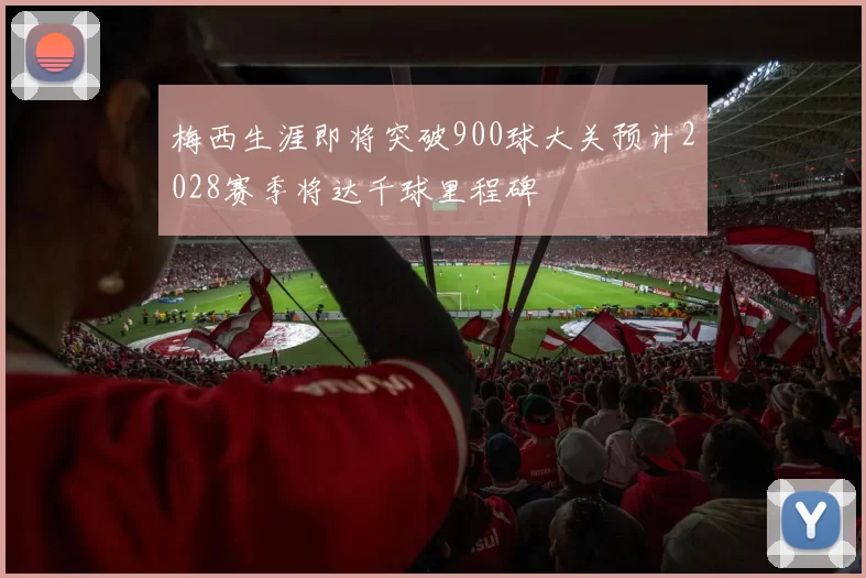 梅西生涯即将突破900球大关预计2028赛季将达千球里程碑