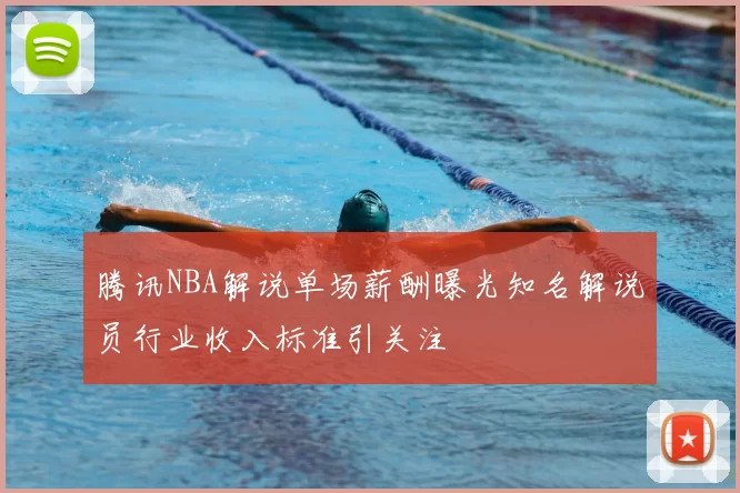 腾讯NBA解说单场薪酬曝光知名解说员行业收入标准引关注