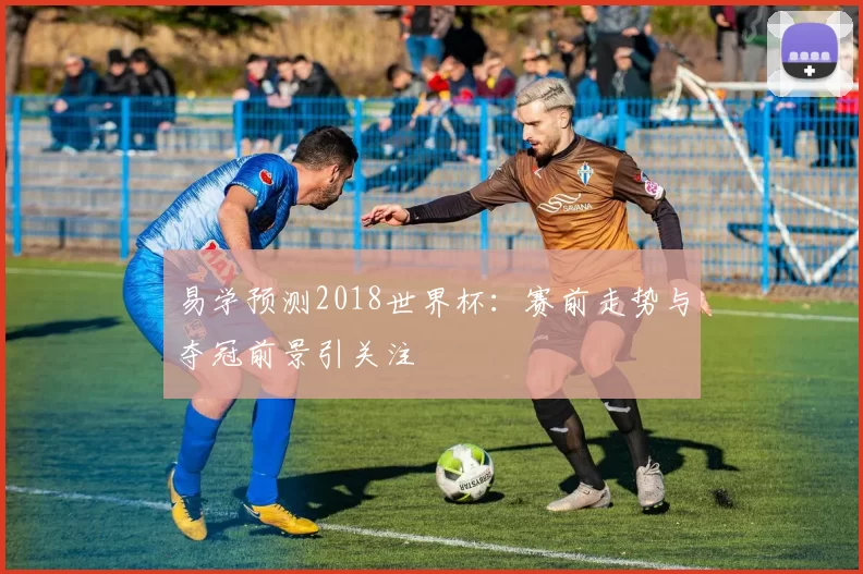 易学预测2018世界杯：赛前走势与夺冠前景引关注