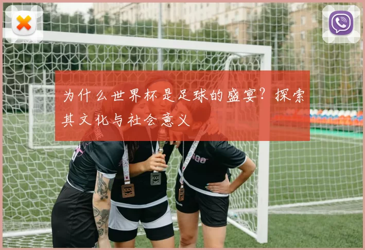 为什么世界杯是足球的盛宴?探索其文化与社会意义
