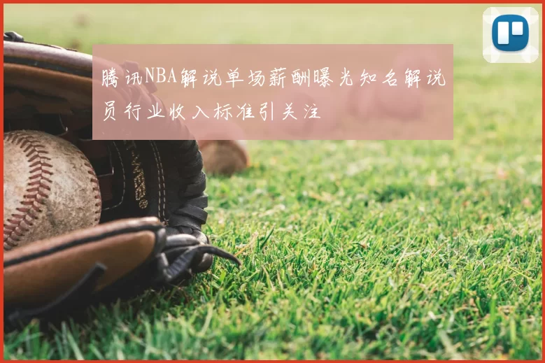 腾讯NBA解说单场薪酬曝光知名解说员行业收入标准引关注