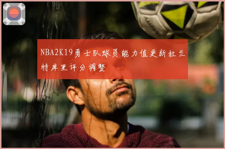 NBA2K19勇士队球员能力值更新杜兰特库里评分调整