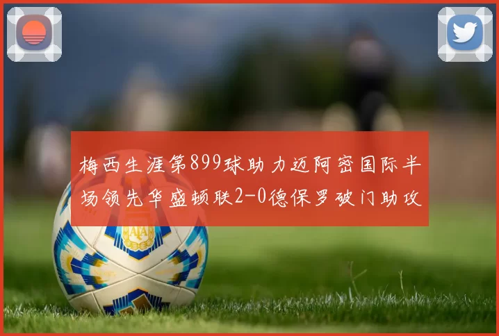 梅西生涯第899球助力迈阿密国际半场领先华盛顿联2-0德保罗破门助攻
