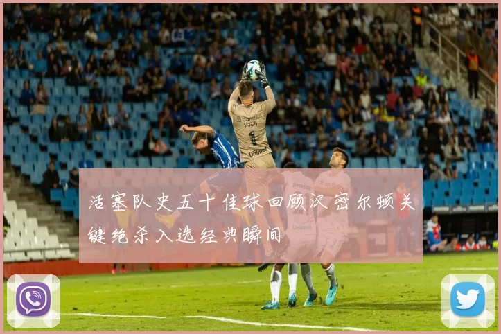 活塞队史五十佳球回顾汉密尔顿关键绝杀入选经典瞬间