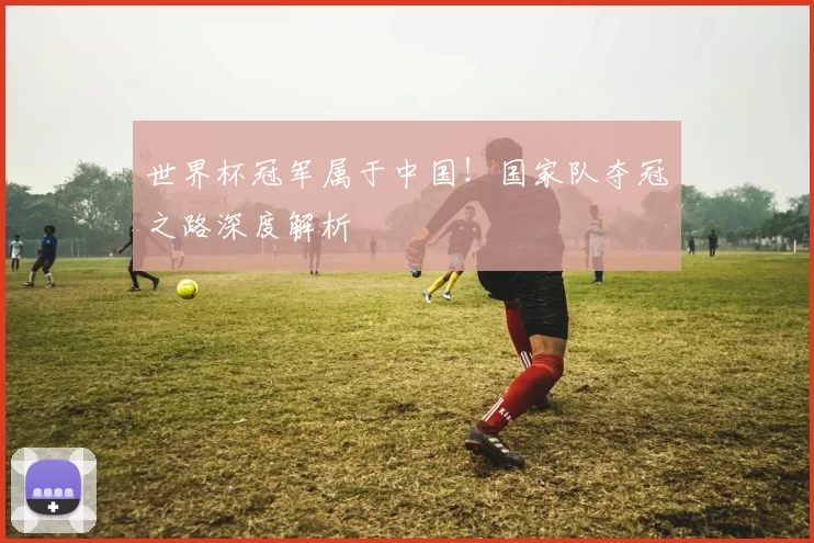 世界杯冠军属于中国！国家队夺冠之路深度解析