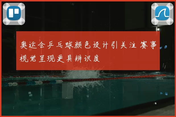 奥运会乒乓球颜色设计引关注 赛事视觉呈现更具辨识度