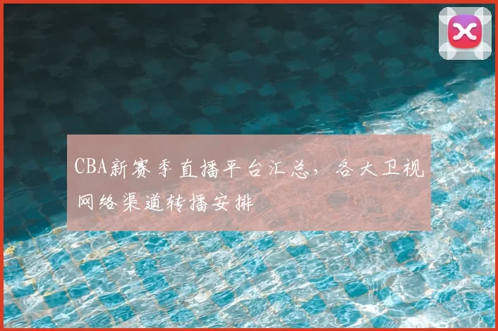 CBA新赛季直播平台汇总，各大卫视网络渠道转播安排