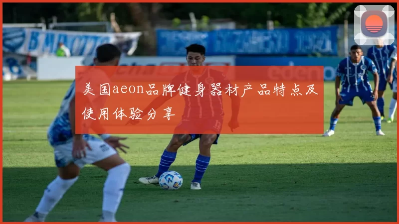 美国aeon品牌健身器材产品特点及使用体验分享