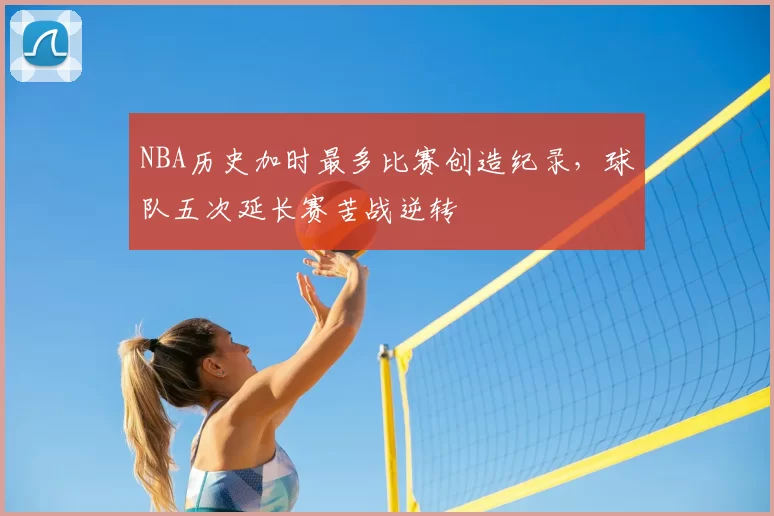 NBA历史加时最多比赛创造纪录，球队五次延长赛苦战逆转