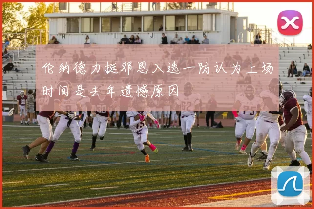 伦纳德力挺邓恩入选一防认为上场时间是去年遗憾原因