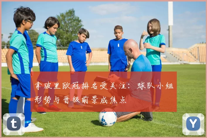 拿玻里欧冠排名受关注:球队小组形势与晋级前景成焦点