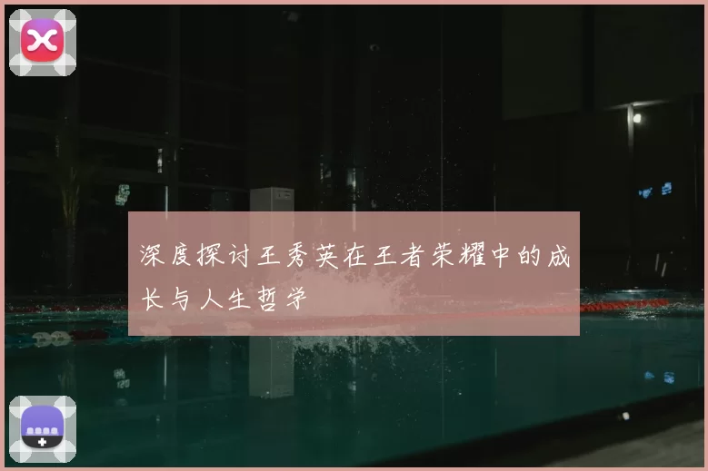 深度探讨王秀英在王者荣耀中的成长与人生哲学