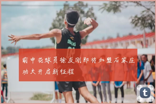 前申花球员徐友刚即将加盟石家庄功夫开启新征程
