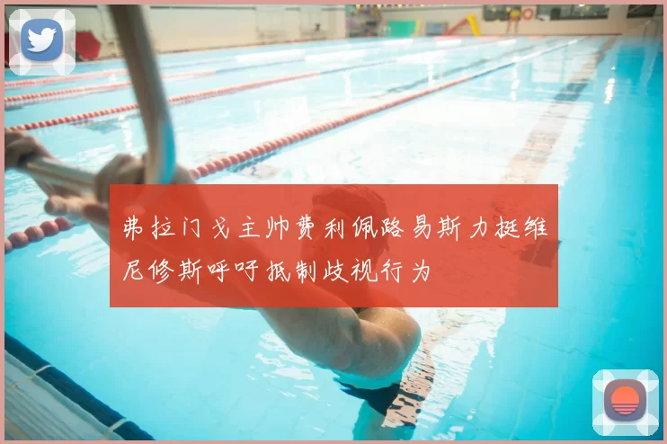 弗拉门戈主帅费利佩路易斯力挺维尼修斯呼吁抵制歧视行为