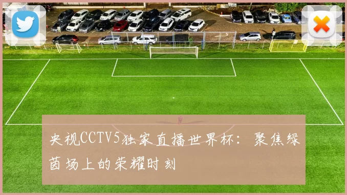 央视CCTV5独家直播世界杯:聚焦绿茵场上的荣耀时刻