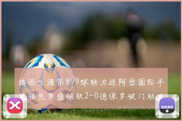 梅西生涯第899球助力迈阿密国际半场领先华盛顿联2-0德保罗破门助攻