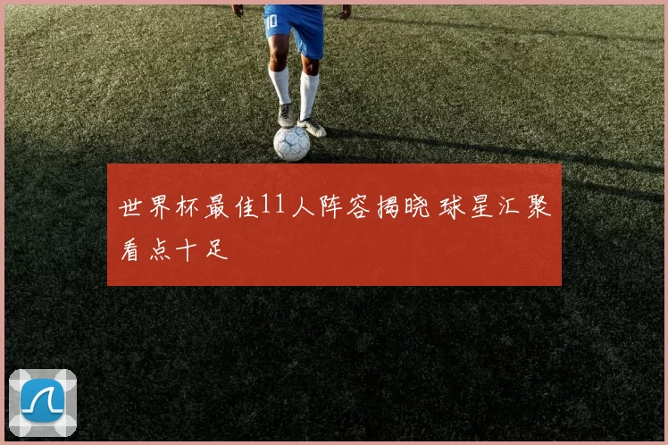 世界杯最佳11人阵容揭晓 球星汇聚看点十足
