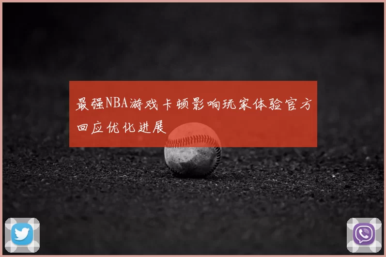 最强NBA游戏卡顿影响玩家体验官方回应优化进展