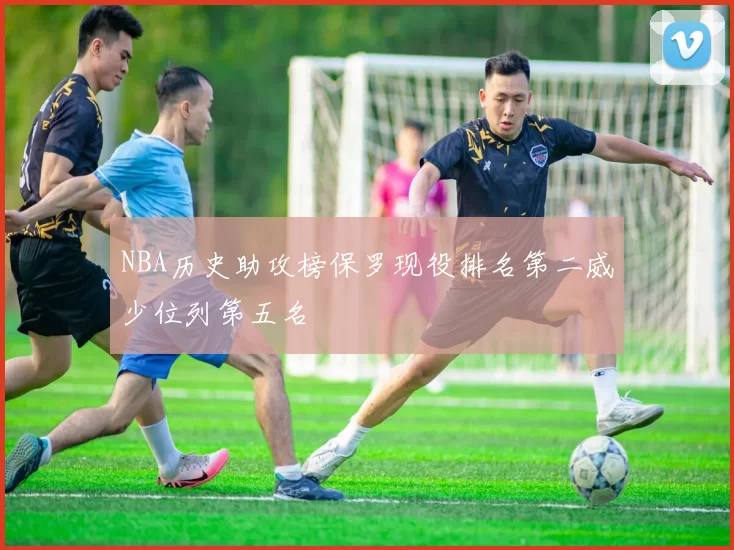 NBA历史助攻榜保罗现役排名第二威少位列第五名