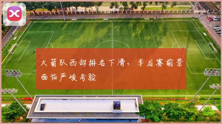 火箭队西部排名下滑，季后赛前景面临严峻考验