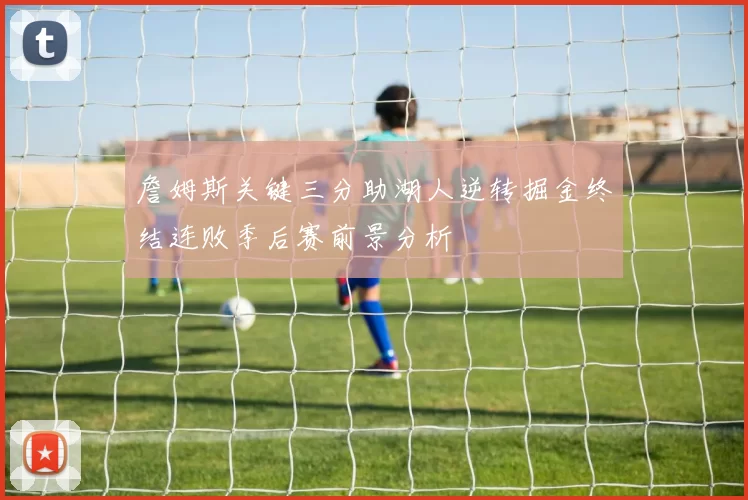 詹姆斯关键三分助湖人逆转掘金终结连败季后赛前景分析