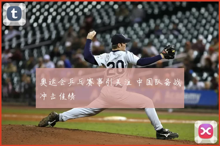 奥运会乒乓赛事引关注 中国队备战冲击佳绩
