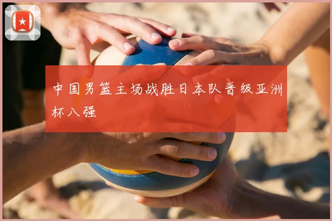 中国男篮主场战胜日本队晋级亚洲杯八强
