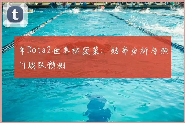 年Dota2世界杯菠菜：赔率分析与热门战队预测