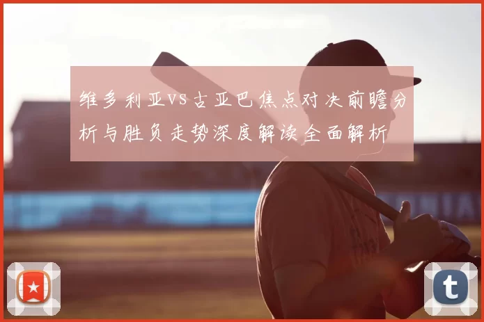 维多利亚vs古亚巴焦点对决前瞻分析与胜负走势深度解读全面解析