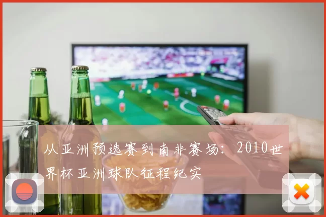 从亚洲预选赛到南非赛场：2010世界杯亚洲球队征程纪实