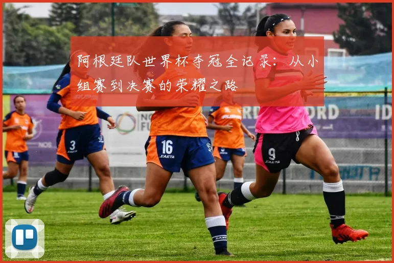 阿根廷队世界杯夺冠全记录:从小组赛到决赛的荣耀之路