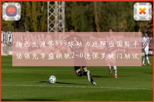 梅西生涯第899球助力迈阿密国际半场领先华盛顿联2-0德保罗破门助攻