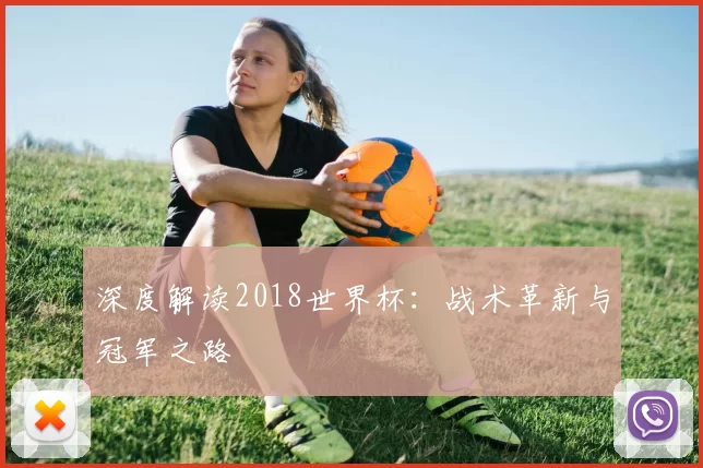 深度解读2018世界杯:战术革新与冠军之路