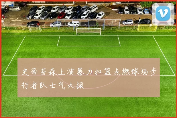 史蒂芬森上演暴力扣篮点燃球场步行者队士气大振