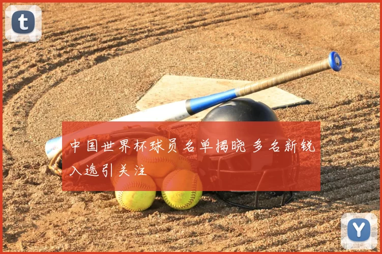 中国世界杯球员名单揭晓 多名新锐入选引关注