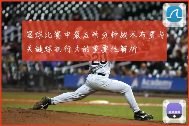 篮球比赛中最后两分钟战术布置与关键球执行力的重要性解析