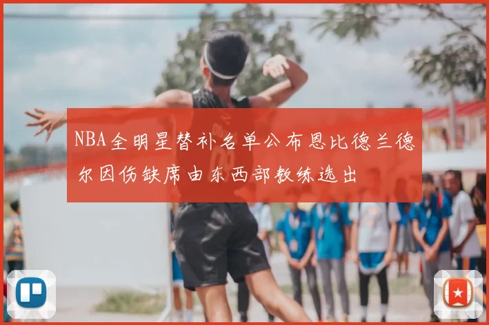 NBA全明星替补名单公布恩比德兰德尔因伤缺席由东西部教练选出