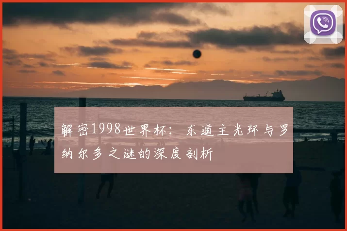 解密1998世界杯:东道主光环与罗纳尔多之谜的深度剖析