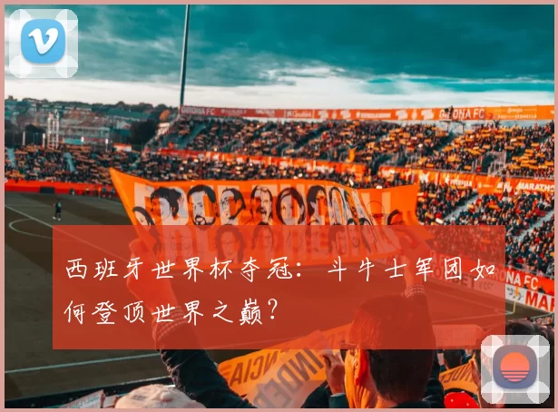 西班牙世界杯夺冠:斗牛士军团如何登顶世界之巅?