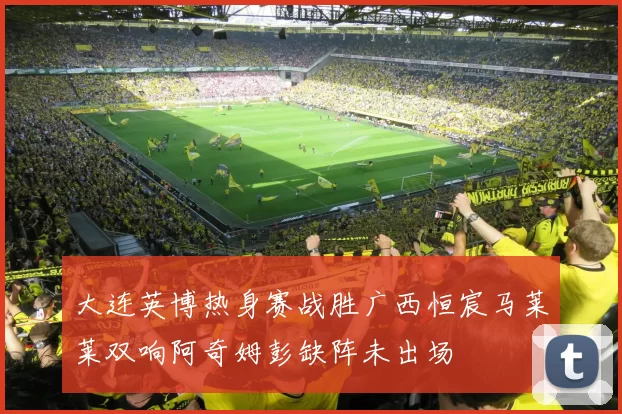 大连英博热身赛战胜广西恒宸马莱莱双响阿奇姆彭缺阵未出场