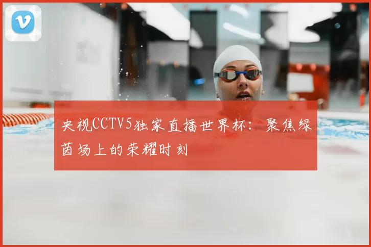 央视CCTV5独家直播世界杯：聚焦绿茵场上的荣耀时刻