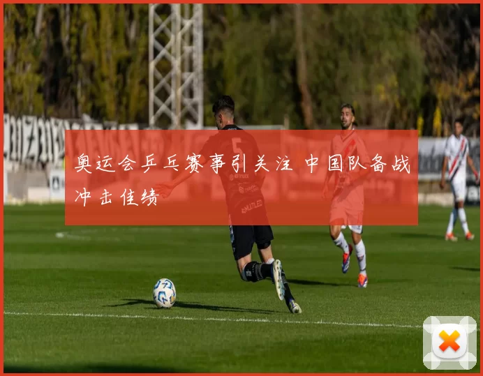 奥运会乒乓赛事引关注 中国队备战冲击佳绩
