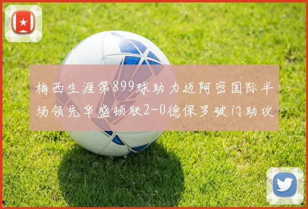 梅西生涯第899球助力迈阿密国际半场领先华盛顿联2-0德保罗破门助攻