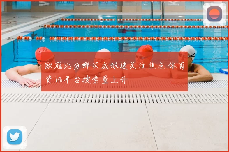 欧冠比分哪买成球迷关注焦点 体育资讯平台搜索量上升