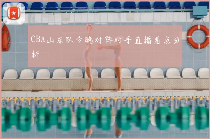 CBA山东队今晚对阵对手直播看点分析