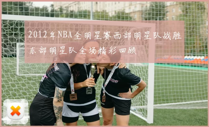 2012年NBA全明星赛西部明星队战胜东部明星队全场精彩回顾