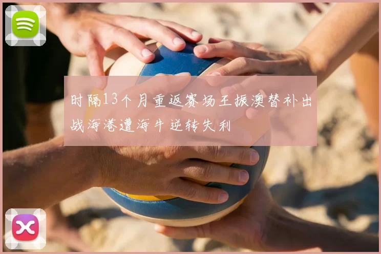 时隔13个月重返赛场王振澳替补出战海港遭海牛逆转失利