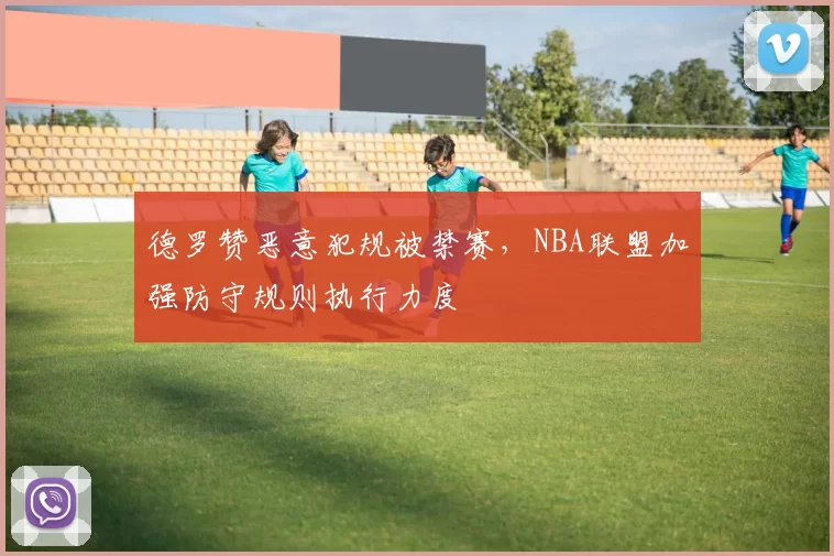 德罗赞恶意犯规被禁赛，NBA联盟加强防守规则执行力度