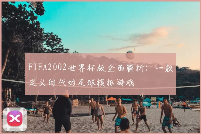 FIFA2002世界杯版全面解析：一款定义时代的足球模拟游戏