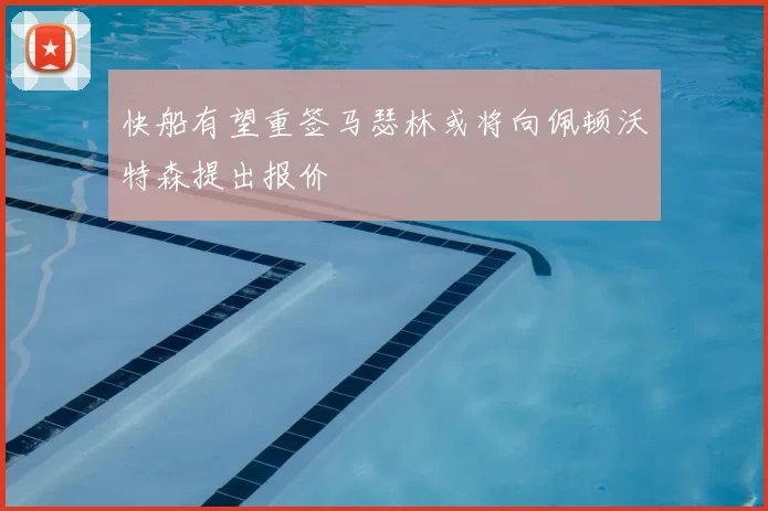 快船有望重签马瑟林或将向佩顿沃特森提出报价